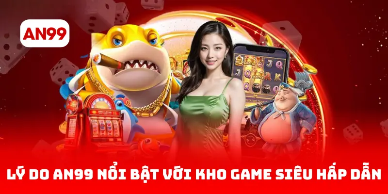 Lý do AN99 nổi bật với kho game siêu hấp dẫn