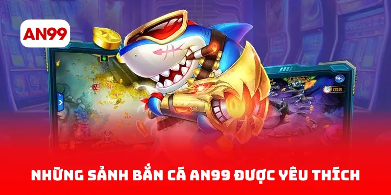 Những Sảnh Bắn Cá AN99 Được Yêu Thích