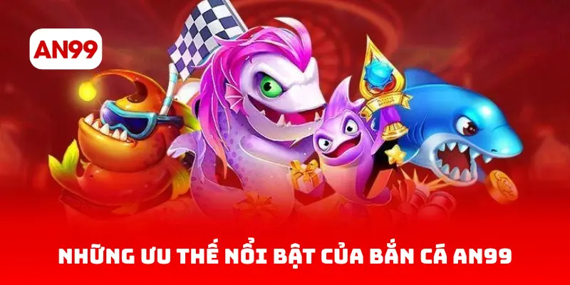 Những Ưu Thế Nổi Bật Của Bắn Cá AN99